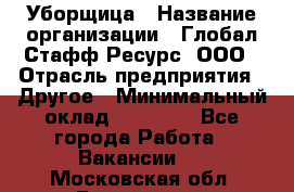 Уборщица › Название организации ­ Глобал Стафф Ресурс, ООО › Отрасль предприятия ­ Другое › Минимальный оклад ­ 15 000 - Все города Работа » Вакансии   . Московская обл.,Бронницы г.